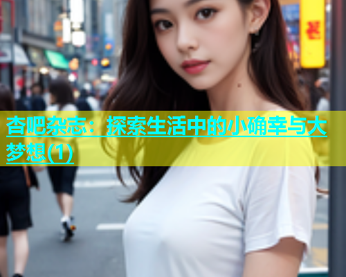 杏吧杂志：探索生活中的小确幸与大梦想(1)  第2张