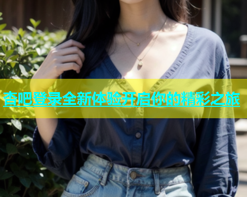 杏吧登录全新体验开启你的精彩之旅  第2张