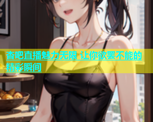 杏吧直播魅力无限 让你欲罢不能的精彩瞬间  第2张