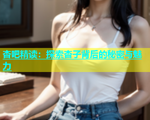 杏吧精读：探索杏子背后的秘密与魅力  第1张