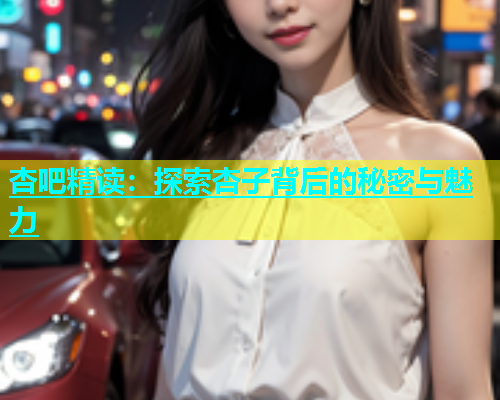 杏吧精读：探索杏子背后的秘密与魅力  第2张