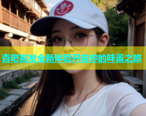 杏吧首发全新体验开启你的味蕾之旅  第2张