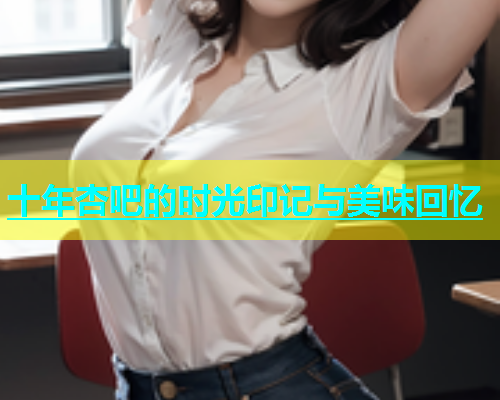 十年杏吧的时光印记与美味回忆  第1张