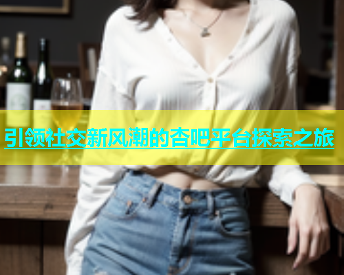 引领社交新风潮的杏吧平台探索之旅  第1张