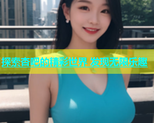 探索杏吧的精彩世界 发现无限乐趣  第2张