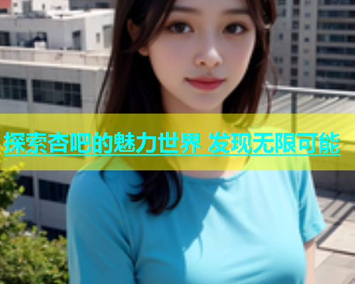 探索杏吧的魅力世界 发现无限可能  第2张