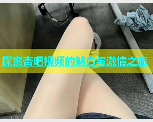 探索杏吧视频的魅力与激情之旅  第2张