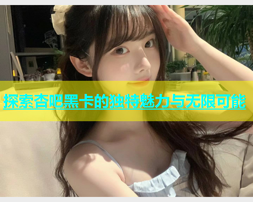 探索杏吧黑卡的独特魅力与无限可能  第1张