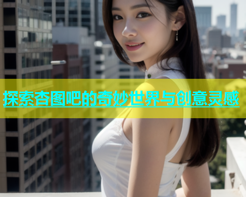 探索杏图吧的奇妙世界与创意灵感  第2张