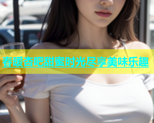 春暖杏吧甜蜜时光尽享美味乐趣  第1张