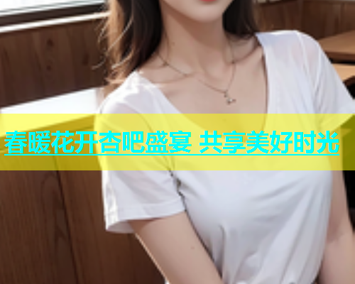 春暖花开杏吧盛宴 共享美好时光  第1张