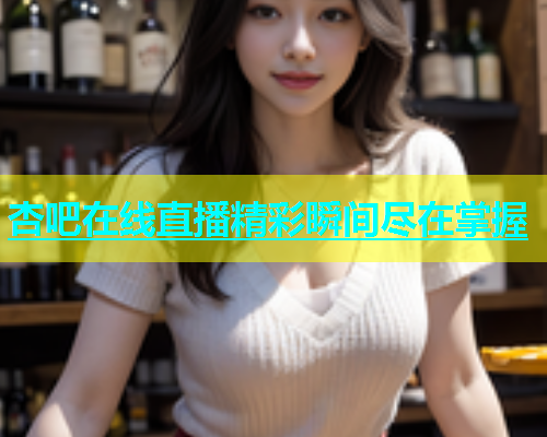 杏吧在线直播精彩瞬间尽在掌握  第2张