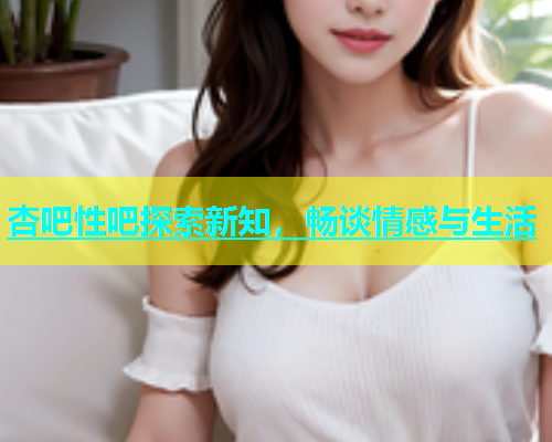 杏吧性吧探索新知，畅谈情感与生活  第2张