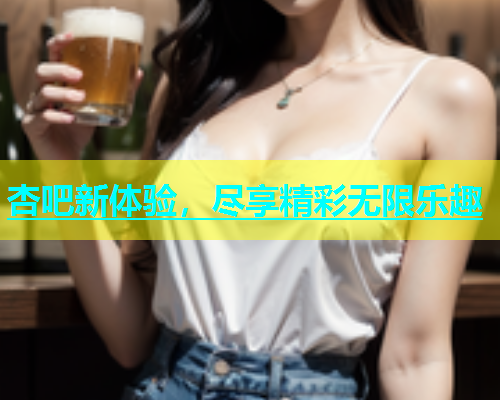 杏吧新体验，尽享精彩无限乐趣  第2张