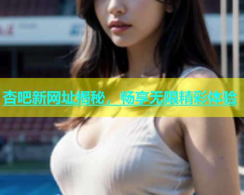 杏吧新网址揭秘，畅享无限精彩体验  第2张