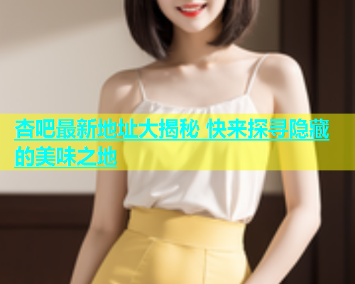 杏吧最新地址大揭秘 快来探寻隐藏的美味之地  第2张