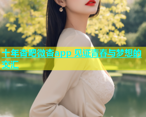 十年杏吧微杏app 见证青春与梦想的交汇  第1张