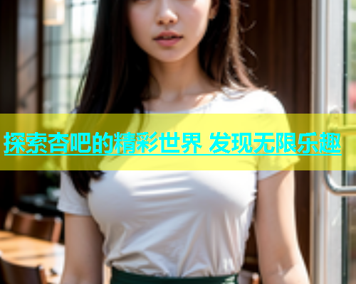 探索杏吧的精彩世界 发现无限乐趣  第2张