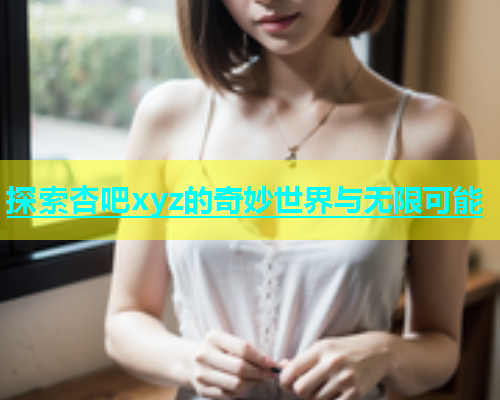 探索杏吧xyz的奇妙世界与无限可能  第2张