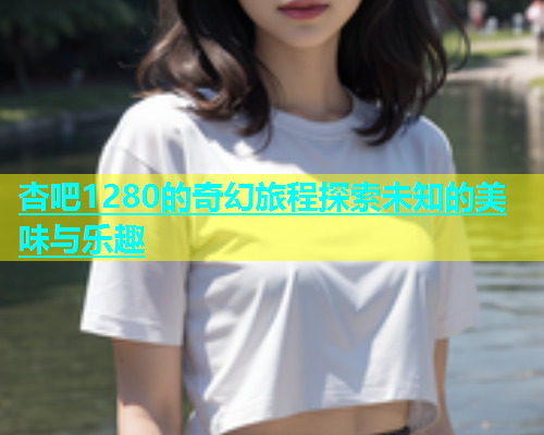 杏吧1280的奇幻旅程探索未知的美味与乐趣  第1张