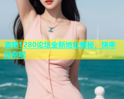 杏吧1280论坛全新地址揭秘，快来探索吧  第2张