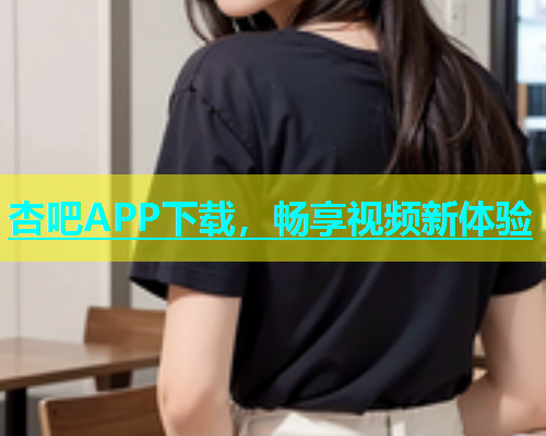 杏吧APP下载，畅享视频新体验  第1张