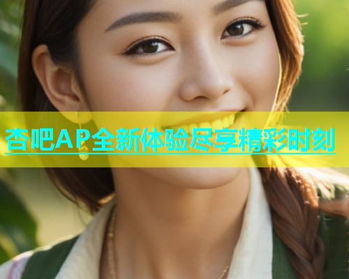 杏吧AP全新体验尽享精彩时刻  第1张