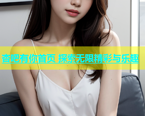 杏吧有你首页 探索无限精彩与乐趣  第1张