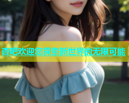 杏吧欢迎您探索新世界的无限可能  第2张