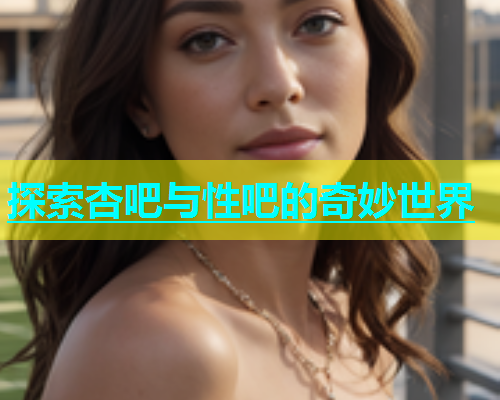 探索杏吧与性吧的奇妙世界  第2张