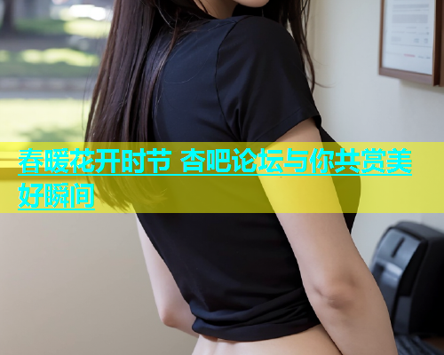 春暖花开时节 杏吧论坛与你共赏美好瞬间  第1张