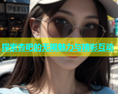 探索杏吧的无限魅力与精彩互动  第1张