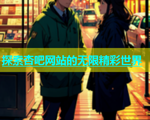 探索杏吧网站的无限精彩世界  第1张