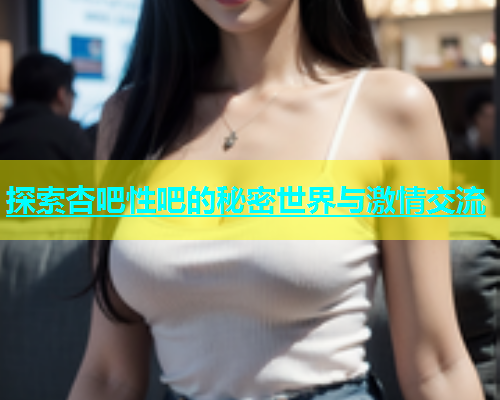 探索杏吧性吧的秘密世界与激情交流  第1张