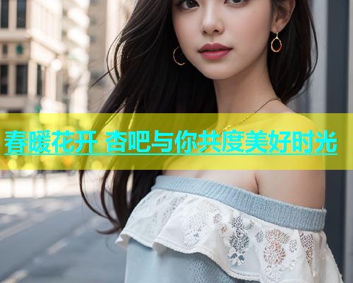 春暖花开 杏吧与你共度美好时光  第1张