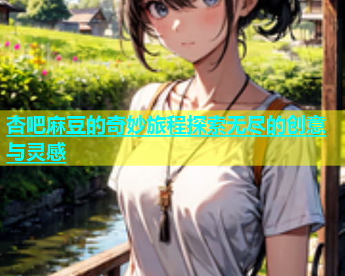 杏吧麻豆的奇妙旅程探索无尽的创意与灵感  第1张