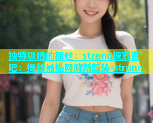 独特吸睛的标题：strong探索杏吧：揭秘最热网游新趋势-strong  第2张