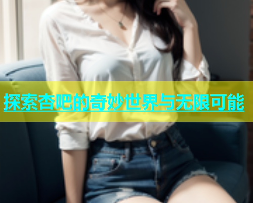 探索杏吧的奇妙世界与无限可能  第1张