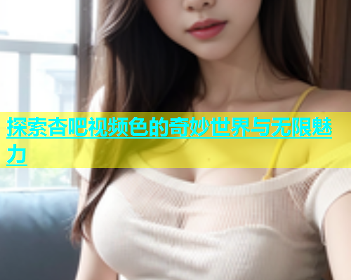 探索杏吧视频色的奇妙世界与无限魅力  第1张