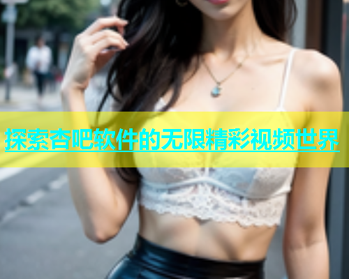 探索杏吧软件的无限精彩视频世界  第2张