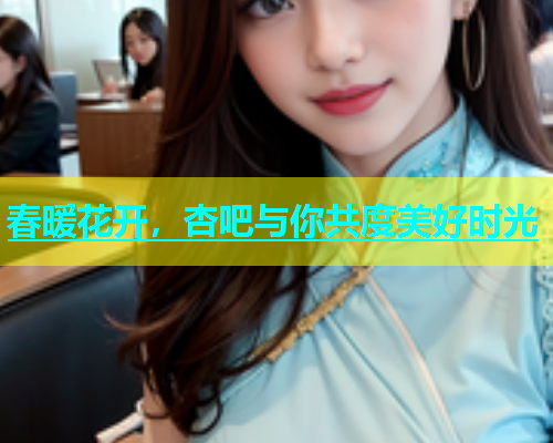 春暖花开，杏吧与你共度美好时光  第1张