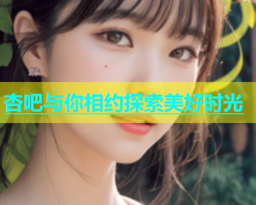 杏吧与你相约探索美好时光  第1张