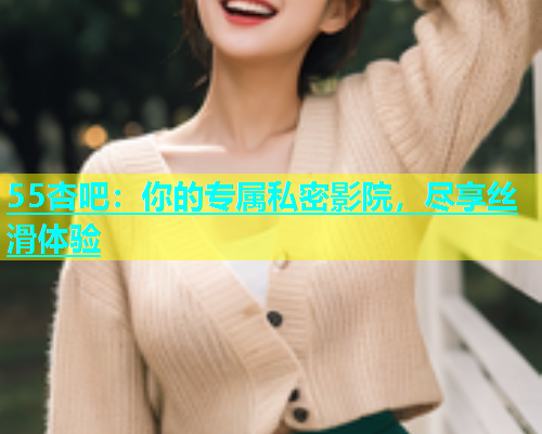 55杏吧：你的专属私密影院，尽享丝滑体验  第1张