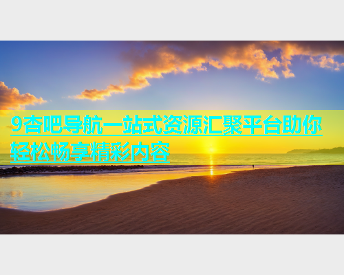 9杏吧导航一站式资源汇聚平台助你轻松畅享精彩内容  第1张