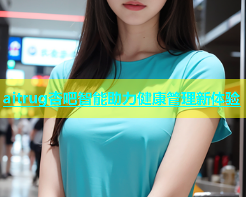 aitrug杏吧智能助力健康管理新体验  第1张