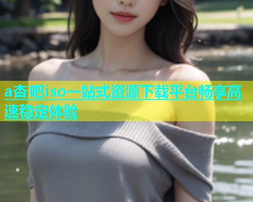a杏吧iso一站式资源下载平台畅享高速稳定体验  第2张