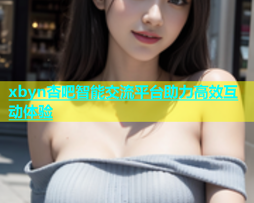 xbyn杏吧智能交流平台助力高效互动体验  第1张