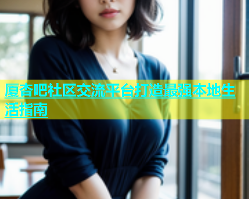 厦杏吧社区交流平台打造最强本地生活指南  第1张