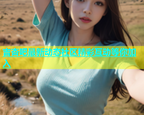 吉杏吧最新动态社区精彩互动等你加入  第1张