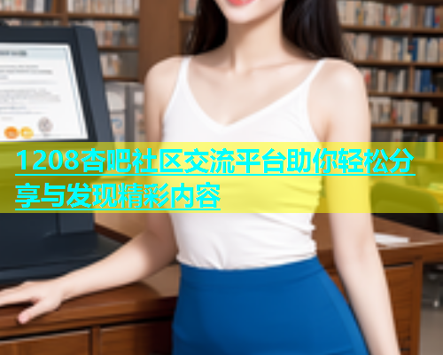 1208杏吧社区交流平台助你轻松分享与发现精彩内容  第1张